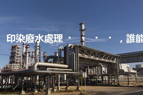 印染廢水處理，誰能破解這個(gè)環(huán)保難題？